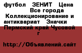 1.1) футбол : ЗЕНИТ › Цена ­ 499 - Все города Коллекционирование и антиквариат » Значки   . Пермский край,Чусовой г.